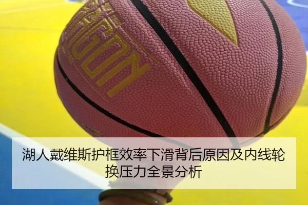 湖人戴维斯护框效率下滑背后原因及内线轮换压力全景分析