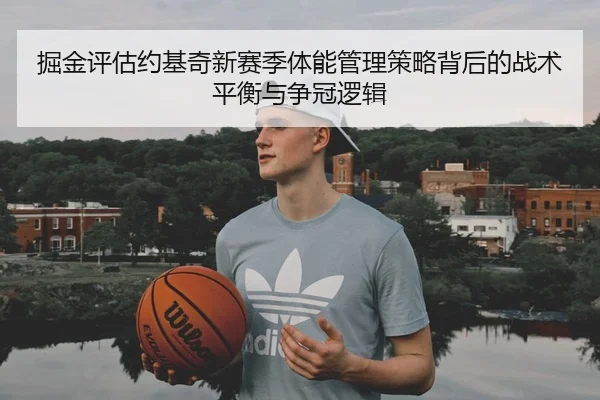 掘金评估约基奇新赛季体能管理策略背后的战术平衡与争冠逻辑