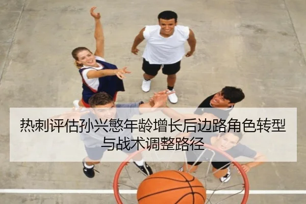 热刺评估孙兴慜年龄增长后边路角色转型与战术调整路径