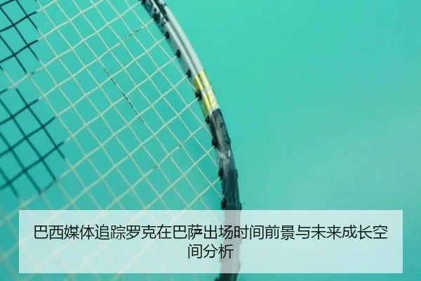 巴西媒体追踪罗克在巴萨出场时间前景与未来成长空间分析