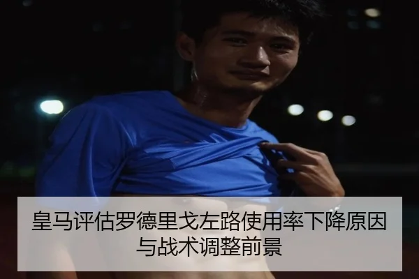 皇马评估罗德里戈左路使用率下降原因与战术调整前景