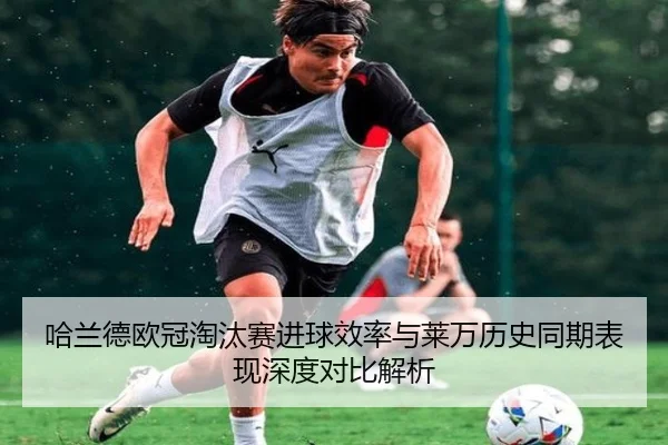 哈兰德欧冠淘汰赛进球效率与莱万历史同期表现深度对比解析