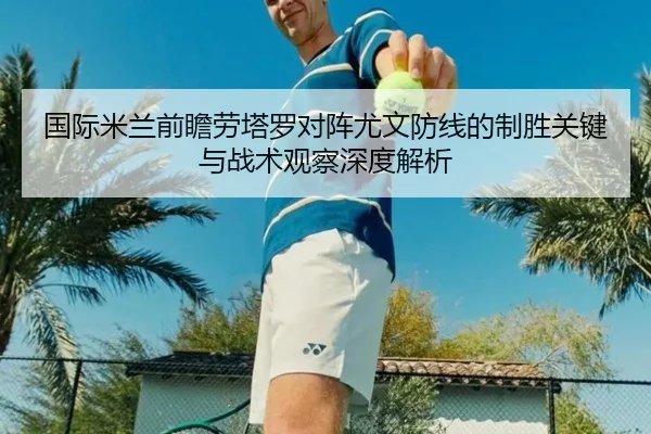 国际米兰前瞻劳塔罗对阵尤文防线的制胜关键与战术观察深度解析