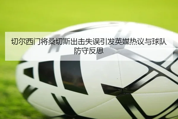 切尔西门将桑切斯出击失误引发英媒热议与球队防守反思