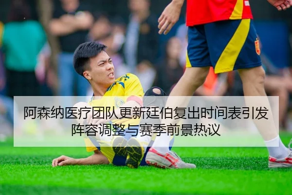 阿森纳医疗团队更新廷伯复出时间表引发阵容调整与赛季前景热议