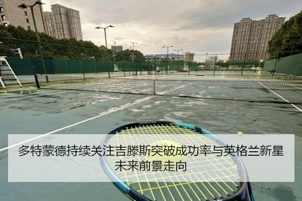 多特蒙德持续关注吉滕斯突破成功率与英格兰新星未来前景走向