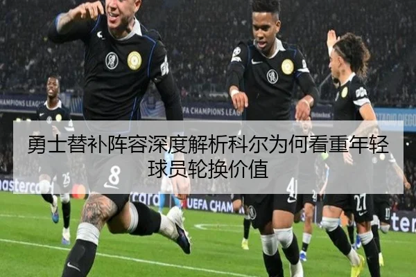 勇士替补阵容深度解析科尔为何看重年轻球员轮换价值